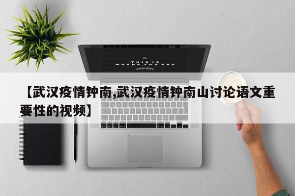 【武汉疫情钟南,武汉疫情钟南山讨论语文重要性的视频】