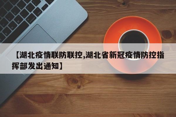【湖北疫情联防联控,湖北省新冠疫情防控指挥部发出通知】