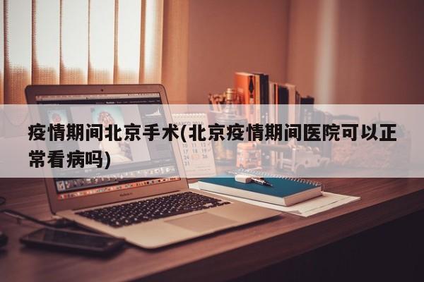 疫情期间北京手术(北京疫情期间医院可以正常看病吗)