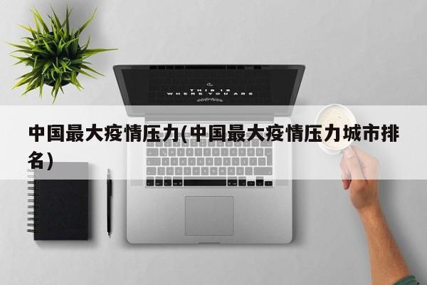 中国最大疫情压力(中国最大疫情压力城市排名)