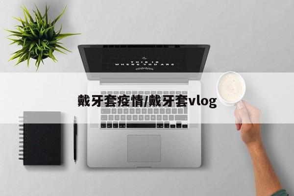 戴牙套疫情/戴牙套vlog