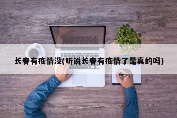 长春有疫情没(听说长春有疫情了是真的吗)