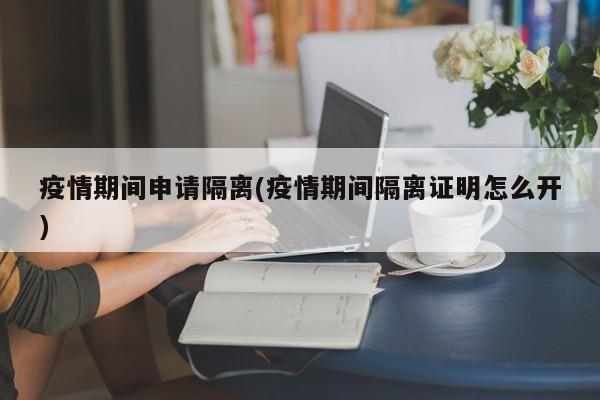 疫情期间申请隔离(疫情期间隔离证明怎么开)