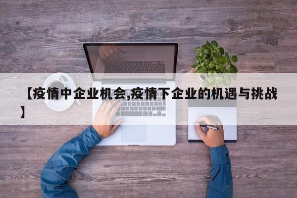【疫情中企业机会,疫情下企业的机遇与挑战】