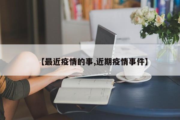 【最近疫情的事,近期疫情事件】