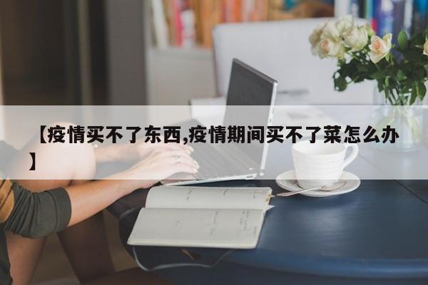 【疫情买不了东西,疫情期间买不了菜怎么办】