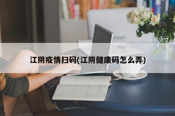江阴疫情扫码(江阴健康码怎么弄)
