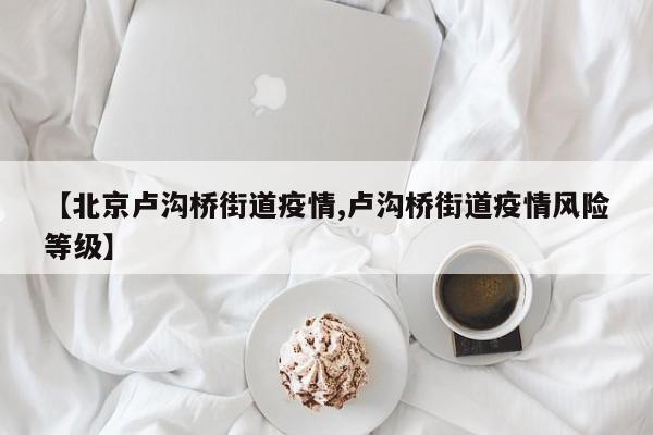 【北京卢沟桥街道疫情,卢沟桥街道疫情风险等级】